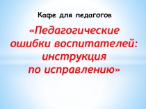 Интеллектуальное кафе для педагогов ДОУ Педагогические ошибки воспитателей: инструкция по исправлению