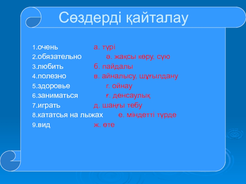 Менің сүйікті спортшым в 8 классе Сөздерді қайталау1.очень а. түрі 2.обязательно ә. жақсы көру, сүю3.любить б. пайдалы4.полезно в. айналысу, шұғылдану5.здоровье г. ойнау6.заниматься ғ. денсаулық7.играть д. Сөздерді қайталау1.очень а. түрі 2.обязательно ә. жақсы көру, сүю3.любить б. пайдалы4.полезно в. айналысу, шұғылдану5.здоровье г. ойнау6.заниматься ғ. денсаулық7.играть д. шаңғы тебу8.кататсья на лыжах е. міндетті түрде9.вид ж.