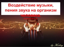 Презентация по музыке на тему:  Воздействие музыки,пения, звука на организм человека.