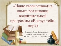 Наше творчество ( из опыта реализации воспитательной программы  Вокруг тебя- мир