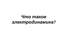 Презентация по физике  Что такое электродинамика?