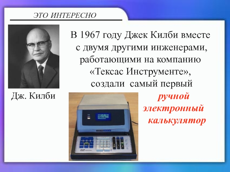 Калькулятор и блокнот В 1967 году Джек Килби вместе с двумя другими инженерами, работающими В 1967 году Джек Килби вместе с двумя другими инженерами, работающими на компанию «Тексас Инструменте», создали самый