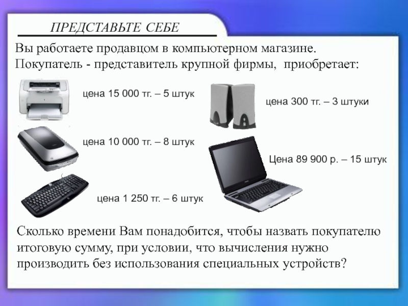 Презентация на тему ПРЕДСТАВЬТЕ СЕБЕВы работаете продавцом в компьютерном магазине.Покупатель - ПРЕДСТАВЬТЕ СЕБЕВы работаете продавцом в компьютерном магазине.Покупатель - представитель крупной фирмы, приобретает:цена 15 000 тг. – 5