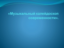 Презентация по музыке на тему:Музыкальный калейдоскоп современности.