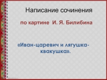 Презентация по русскому языку на темуНаписание сочинения по репродукции картины Ивана Яковлевича Билибина Иван -Царевич и лягушка