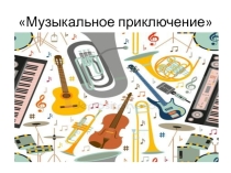 Презентация; по музыке тема:Музыкальное приключение