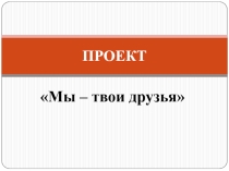 Презентация к проекту Мы - твои друзья