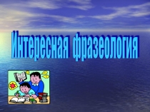 Презентация по русскому языку на тему Интересная фразеология(6класс).