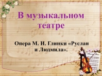 Презентация по музыке на тему В музыкальном театре. опера М.И Глинка Руслан и Людмила. (3 класс)