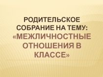Презентация к родительскому собранию Межличностные отношения в классе