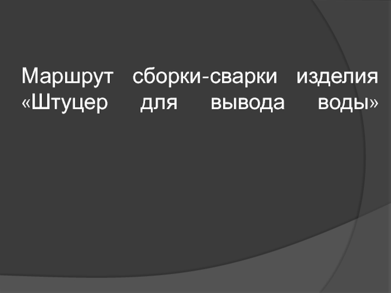 Презентация для дипломного проектирования по специальности Сварочное производство Маршрут сборки-сварки изделия «Штуцер для вывода воды» Маршрут сборки-сварки изделия «Штуцер для вывода воды»