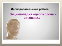 Презентация к исследовательской работе по русскому языку Энциклопедия одного слова - ГОЛОВА