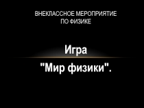 Презентация по физике .Внеклассное мероприятие по физике Мир физики
