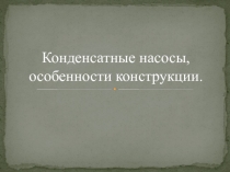 Презентация по дисциплине Гидравлика и насосы на тему Конденсатные насосы,особенности конструкции