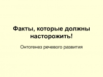 Факты,которые должны насторожить (онтогенез речевого развития)