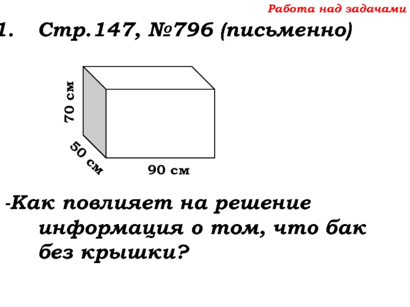 Урок №68 11.12.19 Прямоугольный параллелепипед Работа над задачамиСтр.147, №796 (письменно)-Как повлияет на решение информация о том, что бак без крышки? Работа над задачамиСтр.147, №796 (письменно)-Как повлияет на решение информация о том, что бак без крышки?