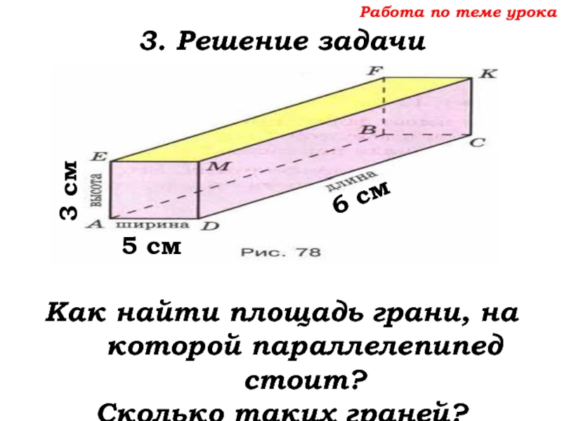 Урок №68 11.12.19 Прямоугольный параллелепипед Работа по теме урока3. Решение задачиКак найти площадь грани, на которой Работа по теме урока3. Решение задачиКак найти площадь грани, на которой параллелепипед стоит?Сколько таких граней?6 см5 см3
