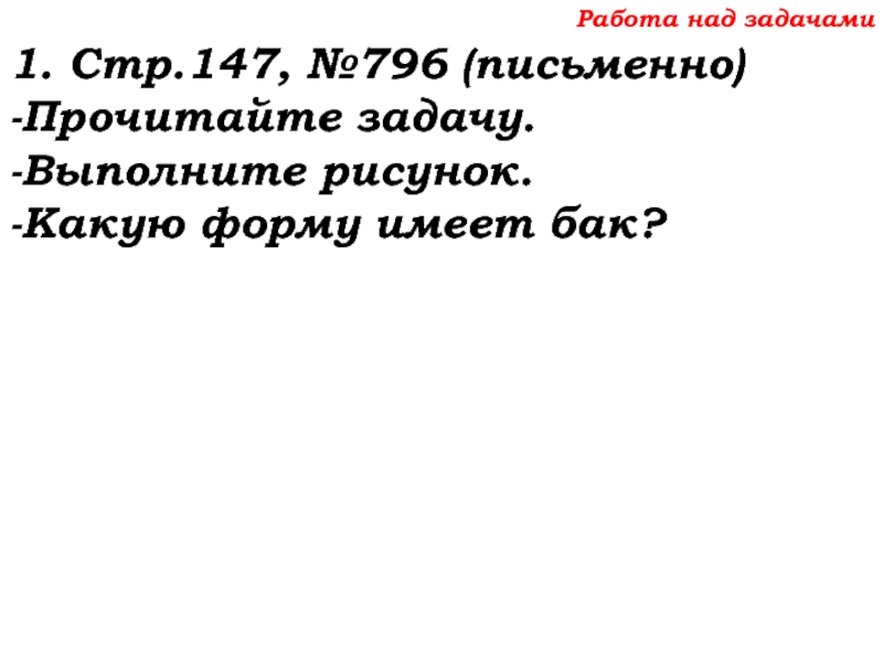 Урок №68 11.12.19 Прямоугольный параллелепипед Работа над задачами1. Стр.147, №796 (письменно)-Прочитайте задачу.-Выполните рисунок.-Какую форму имеет бак? Работа над задачами1. Стр.147, №796 (письменно)-Прочитайте задачу.-Выполните рисунок.-Какую форму имеет бак?