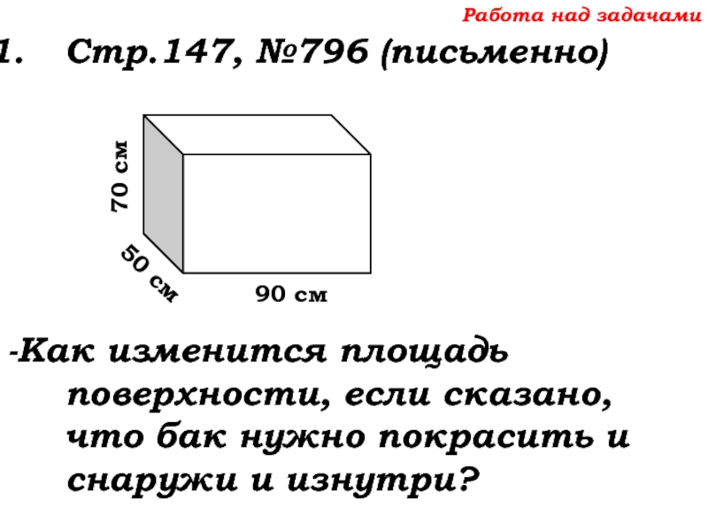 Урок №68 11.12.19 Прямоугольный параллелепипед Работа над задачамиСтр.147, №796 (письменно)-Как изменится площадь поверхности, если сказано, что Работа над задачамиСтр.147, №796 (письменно)-Как изменится площадь поверхности, если сказано, что бак нужно покрасить и снаружи и
