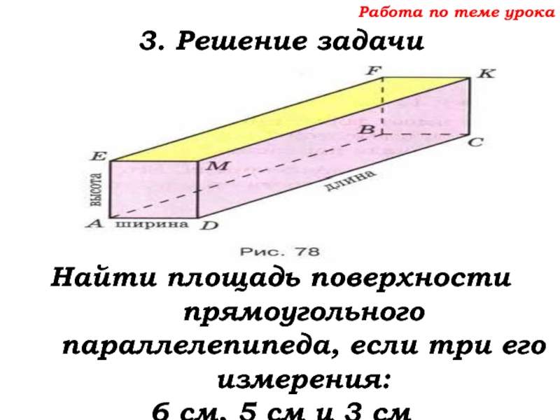Урок №68 11.12.19 Прямоугольный параллелепипед Работа по теме урока3. Решение задачиНайти площадь поверхности прямоугольного параллелепипеда, если Работа по теме урока3. Решение задачиНайти площадь поверхности прямоугольного параллелепипеда, если три его измерения: 6 см, 5
