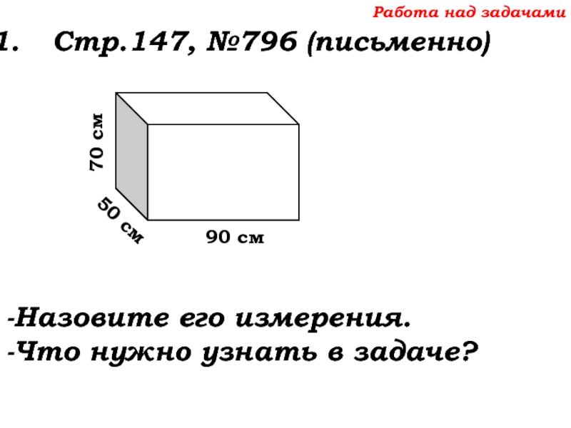 Урок №68 11.12.19 Прямоугольный параллелепипед Работа над задачамиСтр.147, №796 (письменно)-Назовите его измерения.-Что нужно узнать в задаче? Работа над задачамиСтр.147, №796 (письменно)-Назовите его измерения.-Что нужно узнать в задаче?