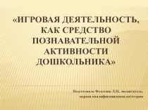 Презентация Игровая деятельность, как средство познавательной активности дошкольника