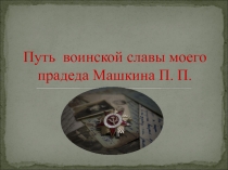 Презентация: Путь воинской славы моего прадеда Машкина П.П.