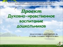 ПРЕЗЕНТАЦИЯ ПРОЕКТ ДУХОВНО - НРАВСТВЕННОЕ ВОСПИТАНИЕ ДОШКОЛЬНИКОВ