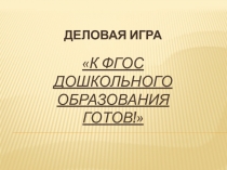 Презентация к деловой игре для педагогов дошкольных учреждений К ФГОСу готов!
