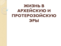 ЖИЗНЬ В АРХЕЙСКУЮ И ПРОТЕРОЗОЙСКУЮ ЭРЫ