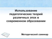 Презентация методического семинара Использование педагогических теорий различных эпох в современном образовании