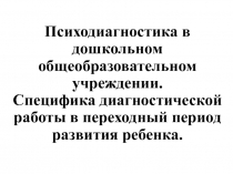 Психодиагностика в дошкольном общеобразовательном учреждении. Специфика диагностической работы в переходный период развития ребенка.