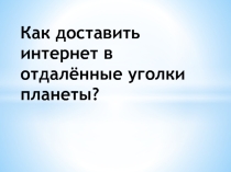 Презентация по информатике на тему : Как доставить интернет в отдаленные уголки нашей планеты