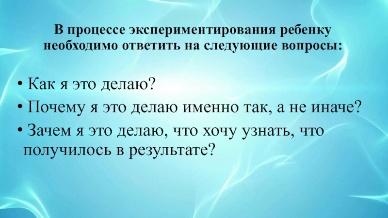 Мастер-класс для педагогов Детское экспериментирование, как эффективная форма развития познавательных способностей у детей среднего дошкольного возраста В процессе экспериментирования ребенку необходимо ответить на следующие вопросы: Как я В процессе экспериментирования ребенку необходимо ответить на следующие вопросы: Как я это делаю? Почему я это делаю