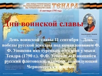 День воинской славы 11 сентября – День победы русской эскадры под командованием Ф.Ф. Ушакова над турецкой эскадрой у мыса Тендра (1790 г.). Ф.Ф. Ушаков выдающийся русский флотоводец, адмирал, командующий Черноморским флотом.