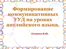 Презентация по английскому языку на тему: Формирование коммуникативных УУД на уроках английского языка