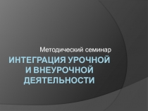 Методический семинар Интеграция урочной и внеурочной деятельности