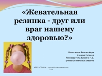 Презентация .Научно- исследовательская работа на тему Жевательная резинка - друг или враг нашему здоровью?