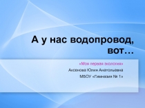 Презентация А у нас водопровод, вот... к занятию по внеурочной деятельности Моя первая экология
