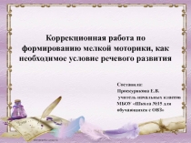 Презентация Коррекционная работа по формированию мелкой моторики, как необходимое условие речевого развития