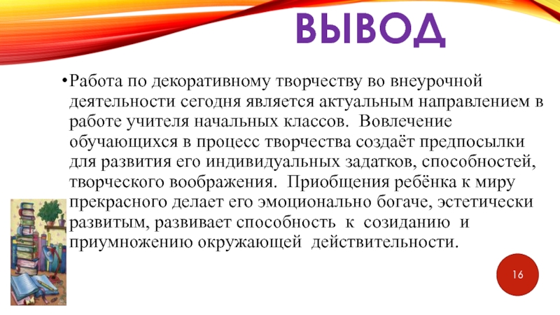 Внеурочная деятельность. Художественное направление. ВыводРабота по декоративному творчеству во внеурочной деятельности сегодня является актуальным направлением ВыводРабота по декоративному творчеству во внеурочной деятельности сегодня является актуальным направлением в работе учителя начальных классов. Вовлечение