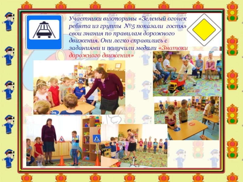 Презентация Соблюдение ПДД-залог безопасности Участники викторины «Зеленый огонек», ребята из группы №5 показали гостям свои Участники викторины «Зеленый огонек», ребята из группы №5 показали гостям свои знания по правилам дорожного движения. Они