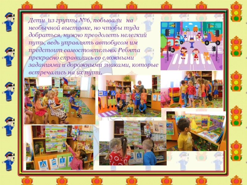 Презентация Соблюдение ПДД-залог безопасности Дети из группы №6, побывали на необычной выставке, но чтобы туда Дети из группы №6, побывали на необычной выставке, но чтобы туда добраться, нужно преодолеть нелегкий путь,