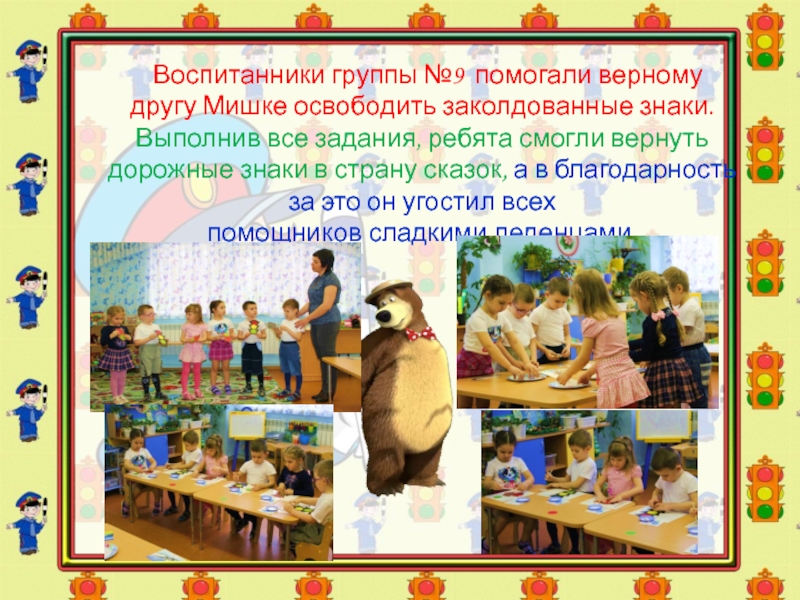 Презентация Соблюдение ПДД-залог безопасности Воспитанники группы №9 помогали верному другу Мишке освободить заколдованные знаки. Воспитанники группы №9 помогали верному другу Мишке освободить заколдованные знаки. Выполнив все задания, ребята смогли вернуть