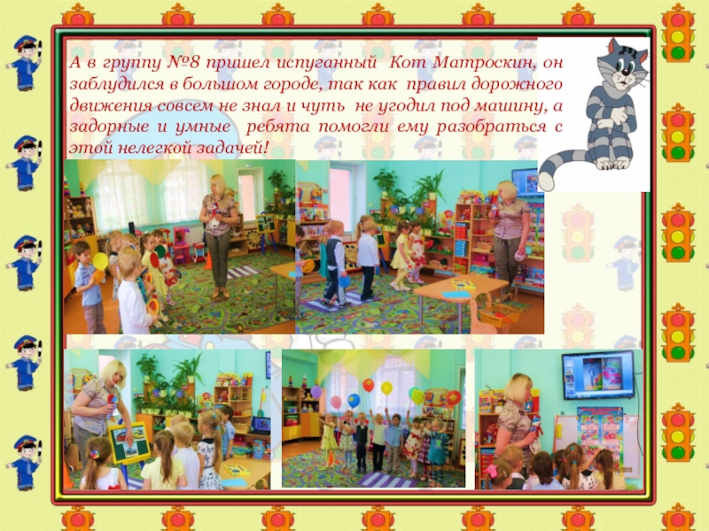 Презентация Соблюдение ПДД-залог безопасности А в группу №8 пришел испуганный Кот Матроскин, он заблудился в А в группу №8 пришел испуганный Кот Матроскин, он заблудился в большом городе, так как правил дорожного