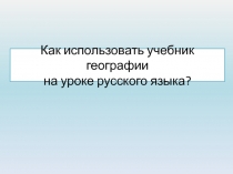 Презентация Как использовать учебник географии на уроке русского языка