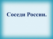 Презентацция по обществознаннию на тему Соседи России