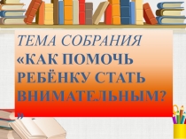 Презентация для родительского собрания: Как помочь ребёнку стать внимательным?.