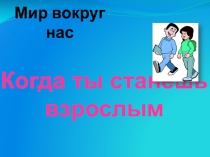 Презентация по окр миру Когда ты станешь взрослым