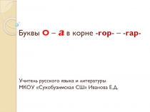 Презентация по русскому языку на тему Буквы О – а в корне -ГОР- – -ГАР- (6 класс)